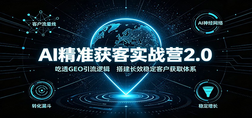 AI精准获客实战营2.0:吃透GEO引流逻辑,搭建长效稳定客户获取体系-墨痕微课