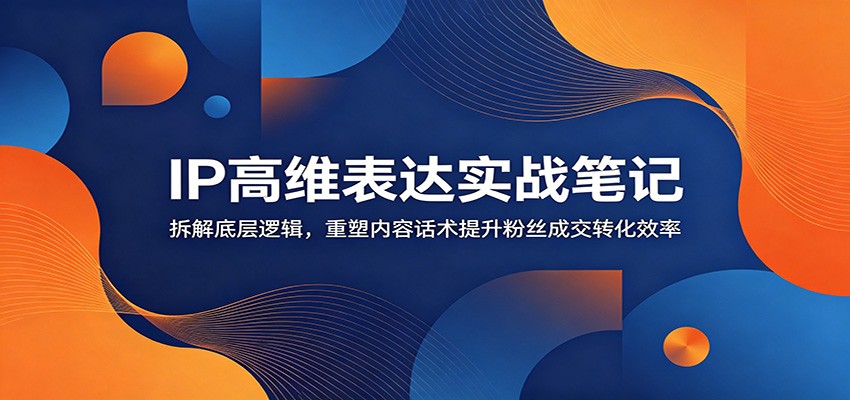 IP高维表达实战笔记：拆解底层逻辑，重塑内容话术提升粉丝成交转化效率-墨痕微课