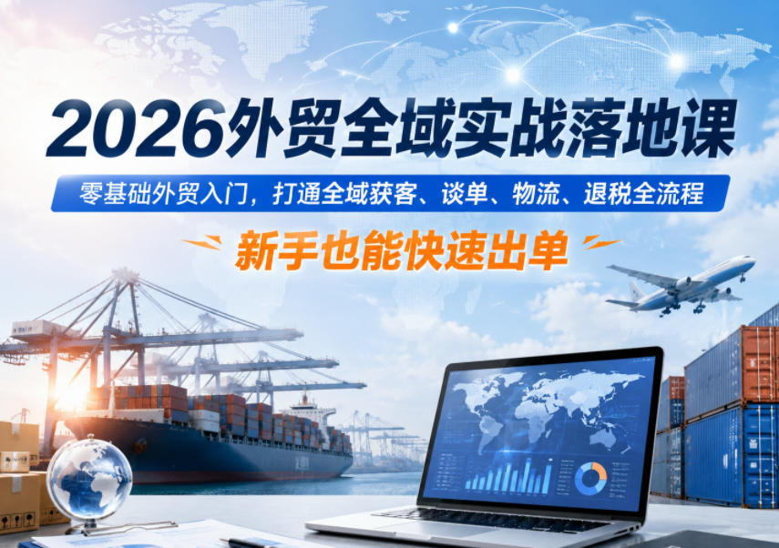 2026外贸全域实战落地课，零基础外贸入门，打通全域获客、谈单、物流、退税全流程，新手也能快速出单-墨痕微课