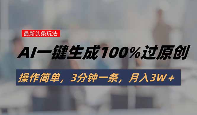 头条最新玩法，AI一键生成100%过原创，操作简单，3分钟一条，月入3W＋-墨痕微课