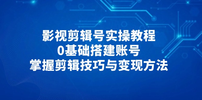 影视剪辑号实操教程,0基础搭建账号,掌握剪辑技巧与变现方法-墨痕微课