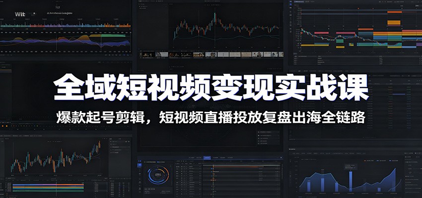 全域短视频变现实战课：爆款起号剪辑，短视频直播投放复盘出海全链路-墨痕微课