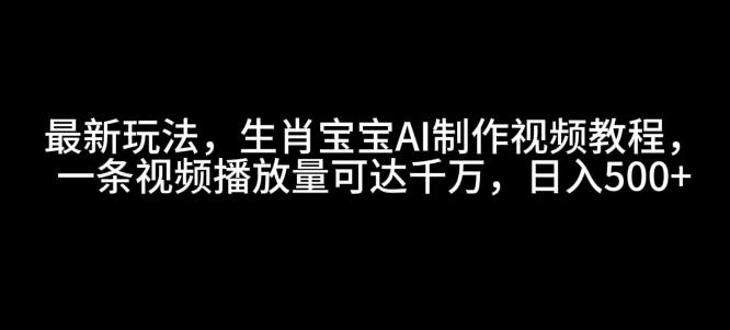 最新玩法,生肖宝宝AI制作视频教程,一条视频播放量可达千万,日入5张【揭秘】-墨痕微课