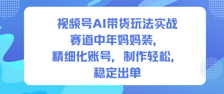 视频号AI带货玩法实战,赛道中年妈妈装,精细化账号,制作轻松,稳定出单-墨痕微课