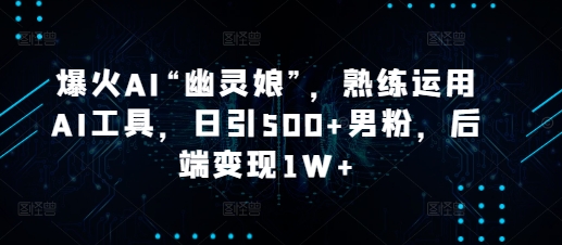 爆火AI“幽灵娘”,熟练运用AI工具,日引500+男粉,后端变现1W+【揭秘】-墨痕微课