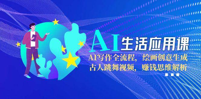 AI生活应用课：AI写作全流程，绘画创意生成，古人跳舞视频，赚钱思维解析-墨痕微课