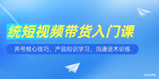短视频带货入门课,养号核心技巧,产品知识学习,沟通话术训练-墨痕微课