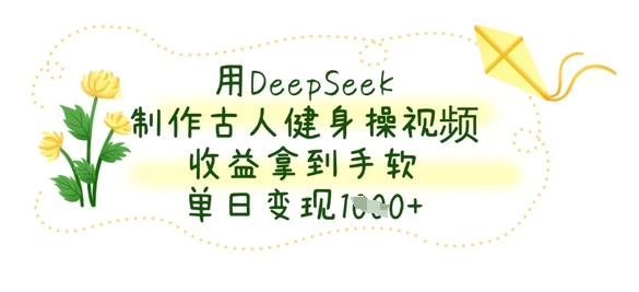 用DeepSeek制作古人健身操视频，收益拿到手软，单日变现数张-墨痕微课