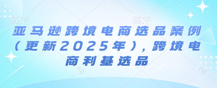 亚马逊跨境电商选品案例(更新2025年4月)，跨境电商利基选品-墨痕微课