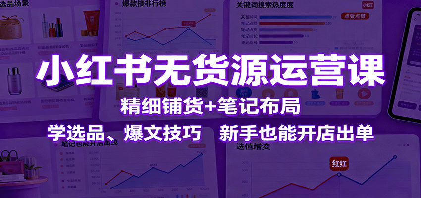 小红书无货源运营课:精细铺货+笔记布局,学选品、爆文技巧,新手也能开店出单-墨痕微课
