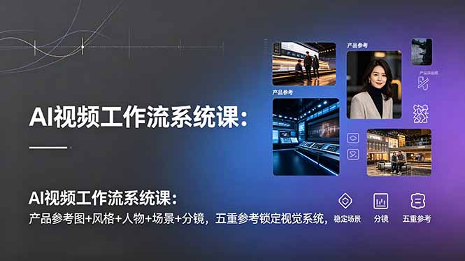 AI视频工作流系统课：产品参考图+风格+人物+场景+分镜，五重参考锁定视觉系统，稳定产出高质量视频-墨痕微课