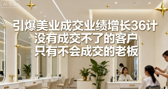 引爆美业成交业绩增长36计,没有成交不了的客户,只有不会成交的老板-墨痕微课