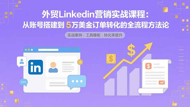 外贸LinkedIn营销实战课程:从账号搭建到5万美金订单转化的全流程方法论-墨痕微课