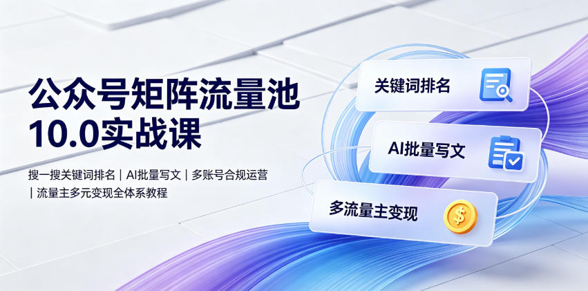 公众号矩阵流量池10.0实战课｜搜一搜关键词排名、AI批量写文、多账号合规运营、流量主多元变现全体系教程-墨痕微课