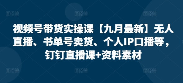 视频号带货实操课【25年7月最新】无人直播、书单号卖货、个人IP口播等,钉钉直播课+资料素材-墨痕微课
