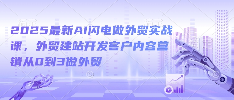 2025最新AI闪电做外贸实战课,外贸建站开发客户内容营销从0到3做外贸-墨痕微课