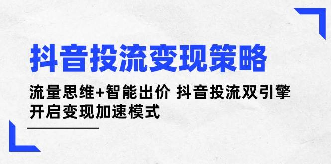 抖音投流变现策略:流量思维+智能出价 抖音投流双引擎 开启变现加速模式-墨痕微课