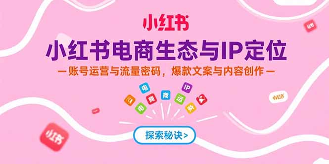 小红书电商生态与IP定位,账号运营与流量密码,爆款文案与内容创作-墨痕微课