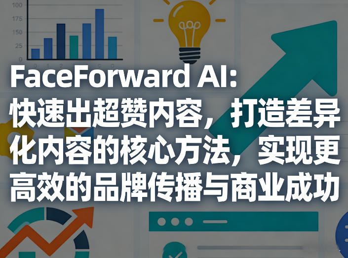 FaceForward AI：快速出超赞内容，打造差异化内容的核心方法，实现更高效的品牌传播与商业成功-墨痕微课