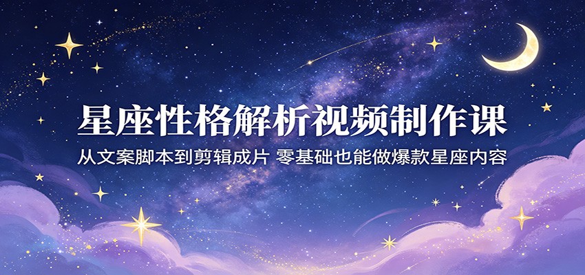 星座性格解析视频制作课：从文案脚本到剪辑成片，零基础也能做爆款星座内容-墨痕微课