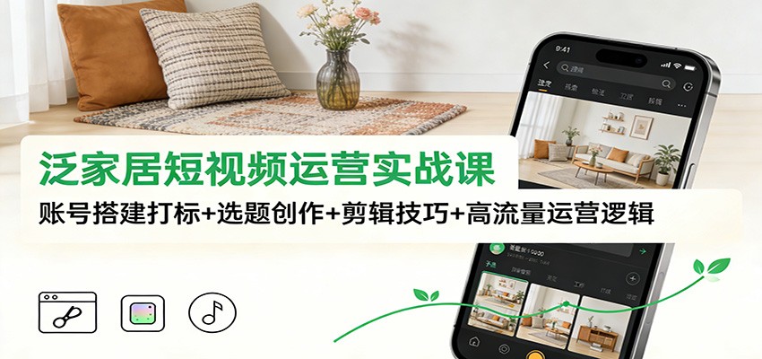 泛家居短视频运营实战课:账号搭建打标+选题创作+剪辑技巧+高流量运营逻辑-墨痕微课