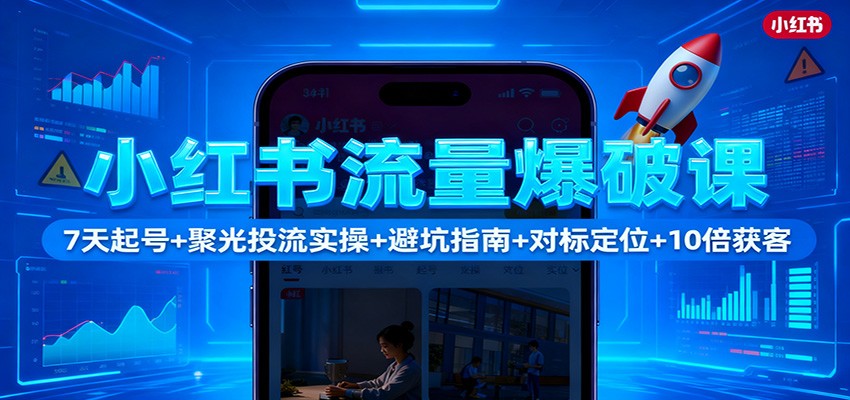 小红书流量爆破课：7天起号+聚光投流实操+避坑指南+对标定位+10倍获客-墨痕微课
