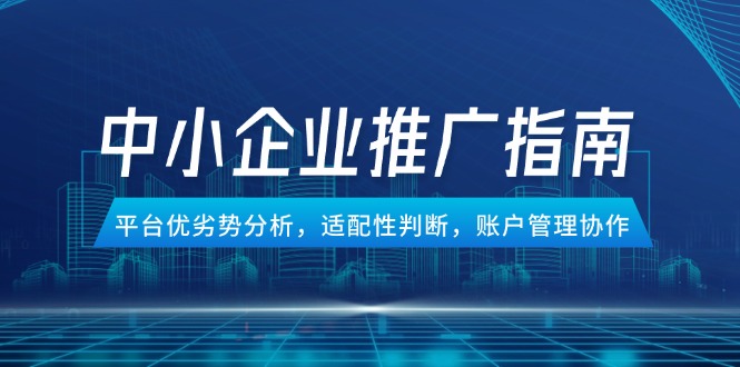 中小企业竞价推广指南,平台优劣势分析,适配性判断,账户管理协作-墨痕微课