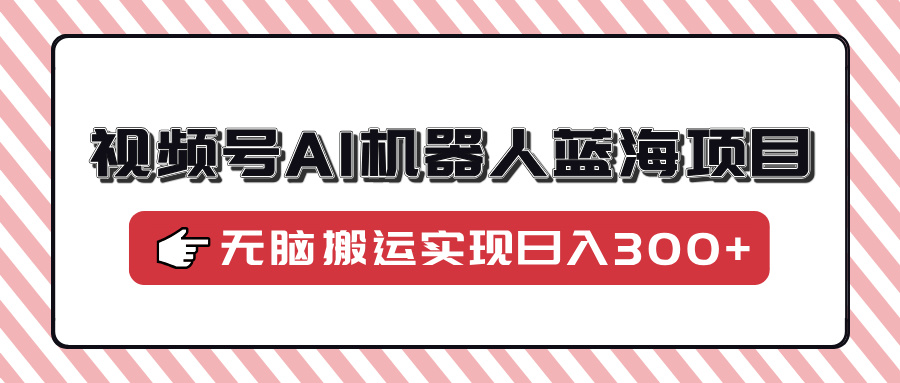 视频号AI机器人蓝海项目,操作简单适合0基础小白,无脑搬运实现日入300+-墨痕微课