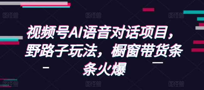 视频号AI语音对话项目,野路子玩法,橱窗带货条条火爆-墨痕微课