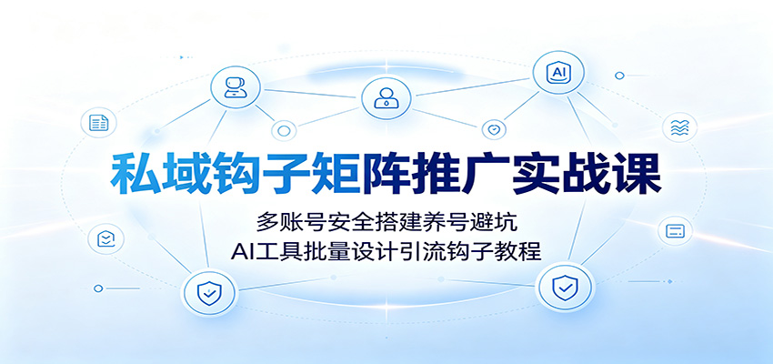 私域钩子矩阵推广实战课：多账号安全搭建养号避坑，AI工具批量设计引流钩子教程-墨痕微课