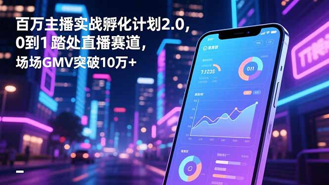 百万主播实战孵化计划2.0，0到1踏入直播赛道，场均GMV突破10万+-墨痕微课