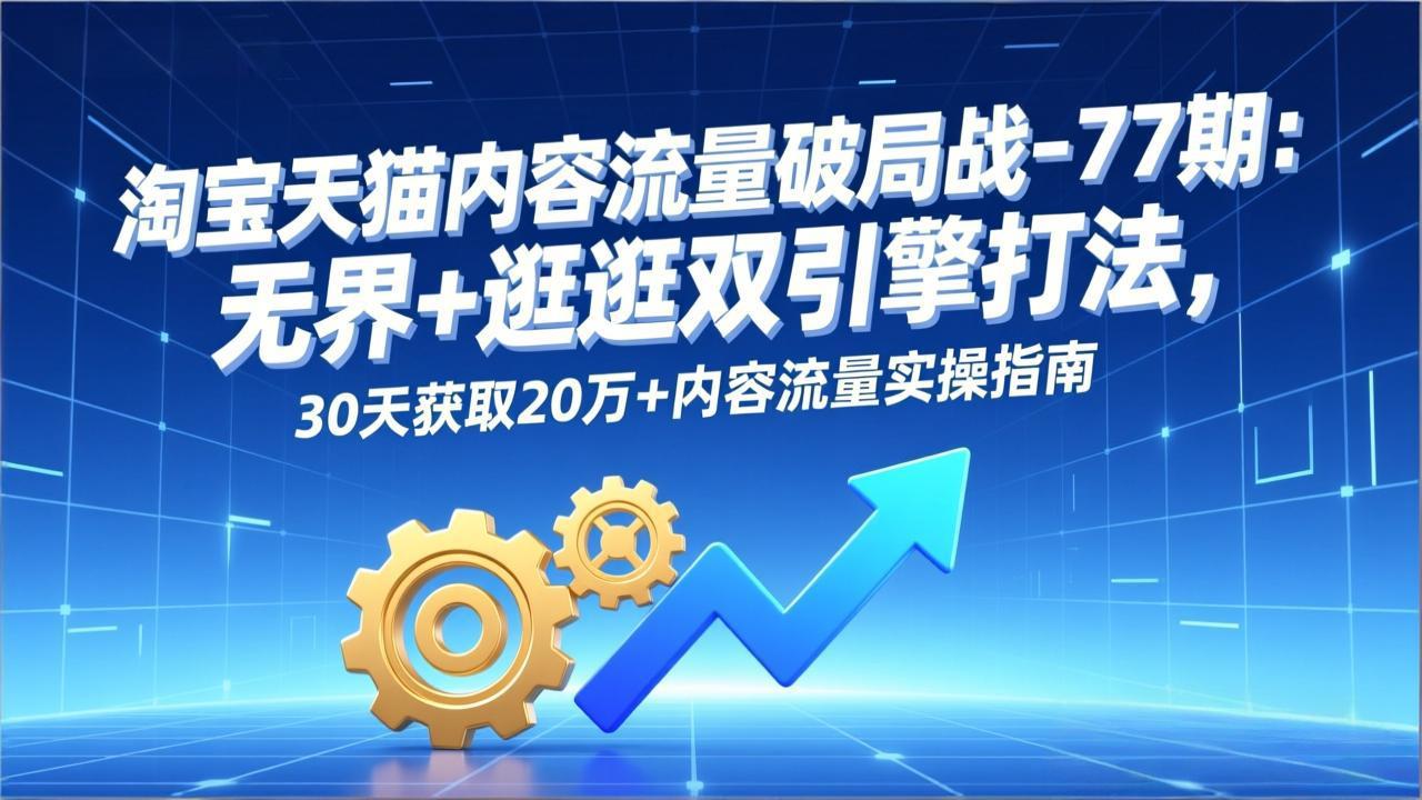 淘宝天猫内容流量破局战-77期:无界+逛逛双引擎打法,30天获取20万+内容流量实操指南-墨痕微课