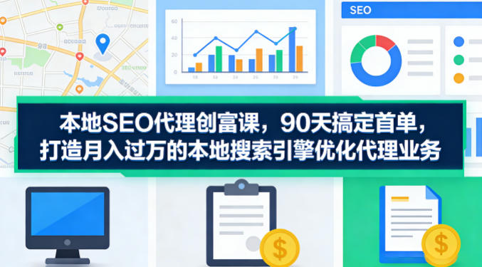 本地SEO代理创富课，90天搞定首单，助您打造月入过W的本地搜索引擎优化代理业务-墨痕微课