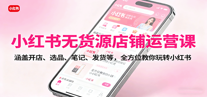 小红书无货源店铺运营课:涵盖开店、选品、笔记、发货等,全方位教你玩转小红书-墨痕微课