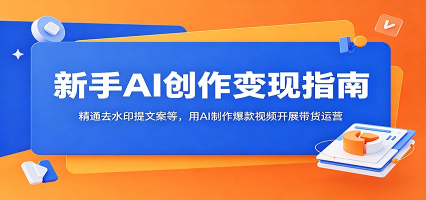 新手AI创作变现指南：精通去水印提文案等，用AI制作爆款视频开展带货运营-墨痕微课