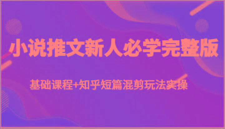 小说推文新人必学完整版,基础课程+知乎短篇混剪玩法实操-墨痕微课
