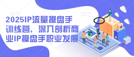 2025IP流量操盘手训练营,深入剖析商业IP操盘手职业发展(更新)-墨痕微课