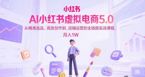 AI小红书虚拟电商5.0,从精准选品、高效创作到,店铺运营的全链路实战课程,月入1W(更新中)-墨痕微课