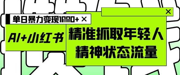 AI+小红书图文,精准抓取年轻人精神状态流量,单日暴力变现多张-墨痕微课