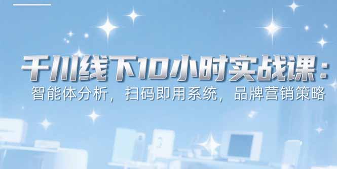6月千川线下10小时实战课:智能体分析,扫码即用系统,品牌营销策略-墨痕微课