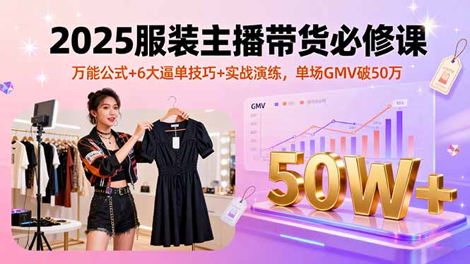 2025服装主播带货必修课,万能公式+6大逼单技巧+实战演练,单场GMV破50万-墨痕微课