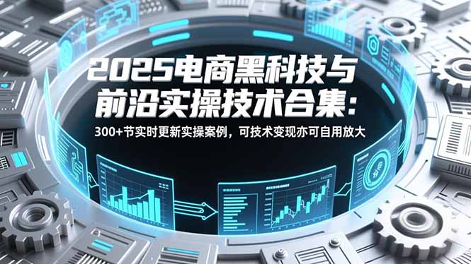 2025电商黑科技与前沿实操技术合集：300+节实时更新实操案例，可技术变现亦可自用放大-墨痕微课