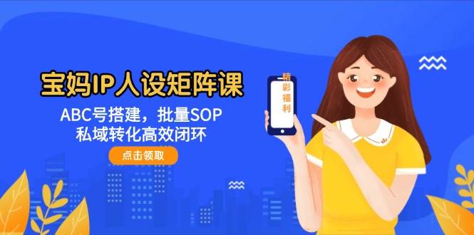 宝妈IP人设矩阵课:ABC号搭建,批量SOP,私域转化高效闭环-墨痕微课