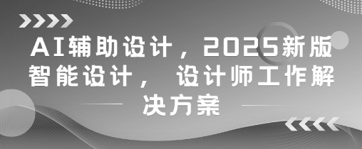 AI辅助设计,2025新版智能设计, 设计师工作解决方案-墨痕微课