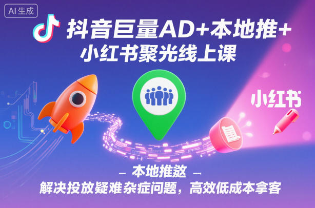 抖音巨量AD+本地推+小红书聚光线上课，解决投放疑难杂症问题，高效低成本拿客-墨痕微课