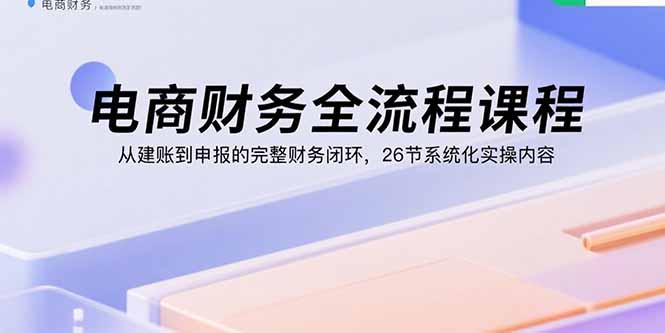 电商财务全流程课程:从建账到申报的完整财务闭环,26节系统化实操内容-墨痕微课