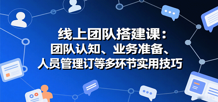线上团队搭建课：团队认知、业务准备、人员管理、协议签订等多环节实用技巧-墨痕微课