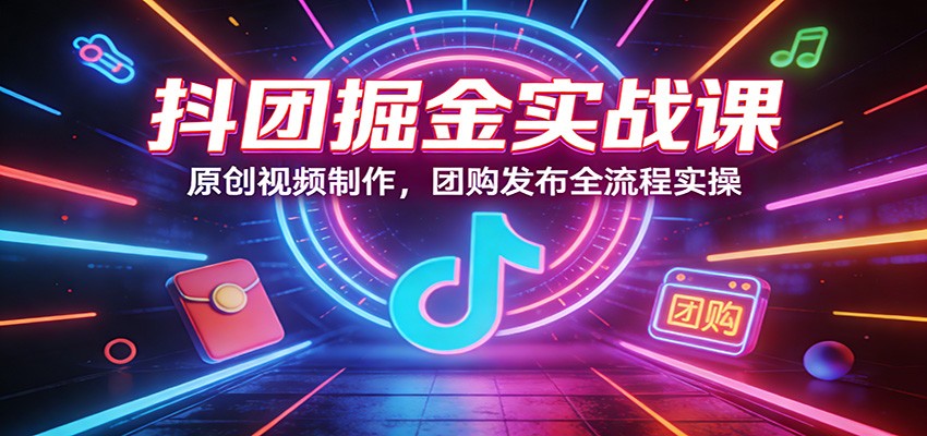 抖团掘金实战课：原创视频制作，团购发布全流程实操-墨痕微课
