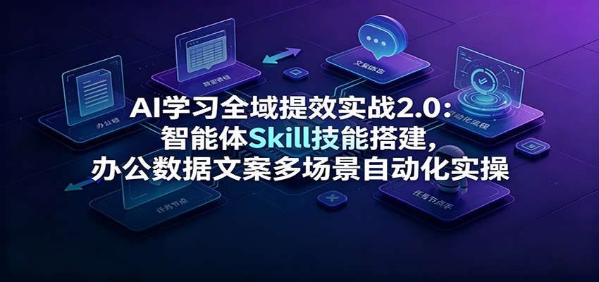 AI学习全域提效实战2.0:智能体Skill技能搭建,办公数据文案多场景自动化实操-墨痕微课