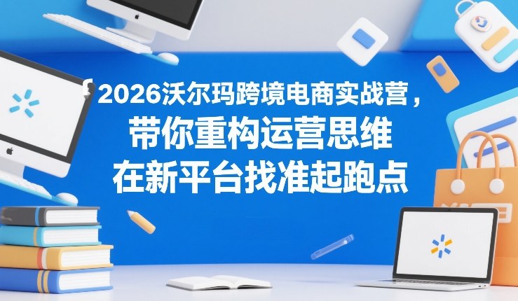 2026沃尔玛跨境电商实战营，带你重构运营思维，在新平台找准起跑点-墨痕微课